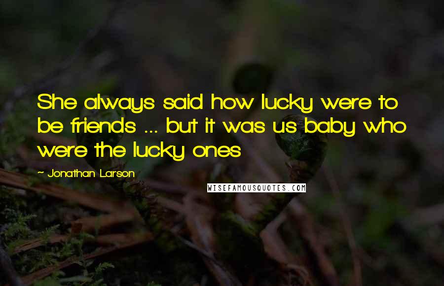 Jonathan Larson Quotes: She always said how lucky were to be friends ... but it was us baby who were the lucky ones