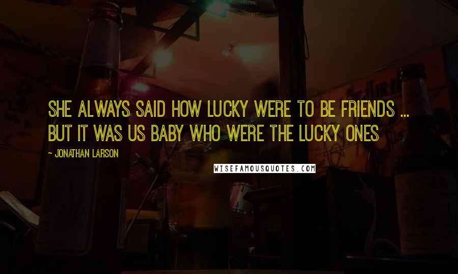 Jonathan Larson Quotes: She always said how lucky were to be friends ... but it was us baby who were the lucky ones
