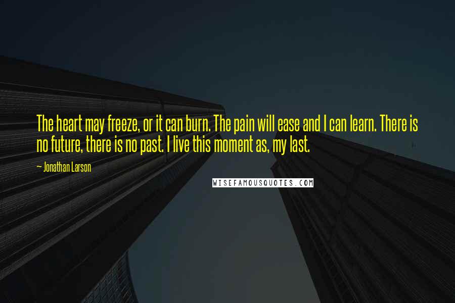 Jonathan Larson Quotes: The heart may freeze, or it can burn. The pain will ease and I can learn. There is no future, there is no past. I live this moment as, my last.
