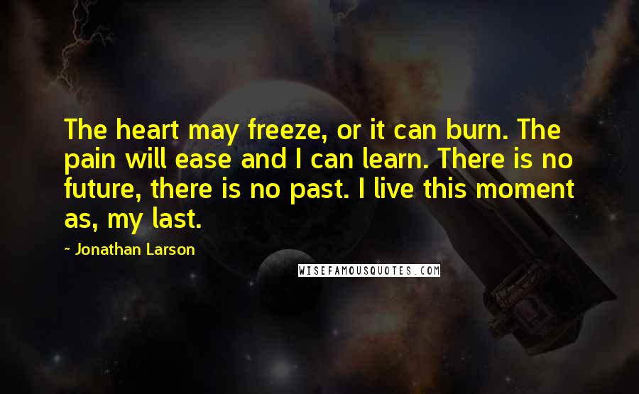 Jonathan Larson Quotes: The heart may freeze, or it can burn. The pain will ease and I can learn. There is no future, there is no past. I live this moment as, my last.