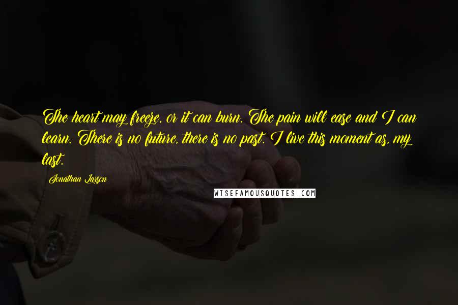 Jonathan Larson Quotes: The heart may freeze, or it can burn. The pain will ease and I can learn. There is no future, there is no past. I live this moment as, my last.