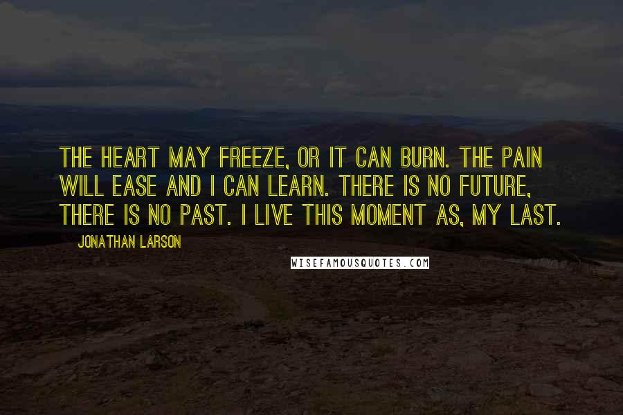 Jonathan Larson Quotes: The heart may freeze, or it can burn. The pain will ease and I can learn. There is no future, there is no past. I live this moment as, my last.