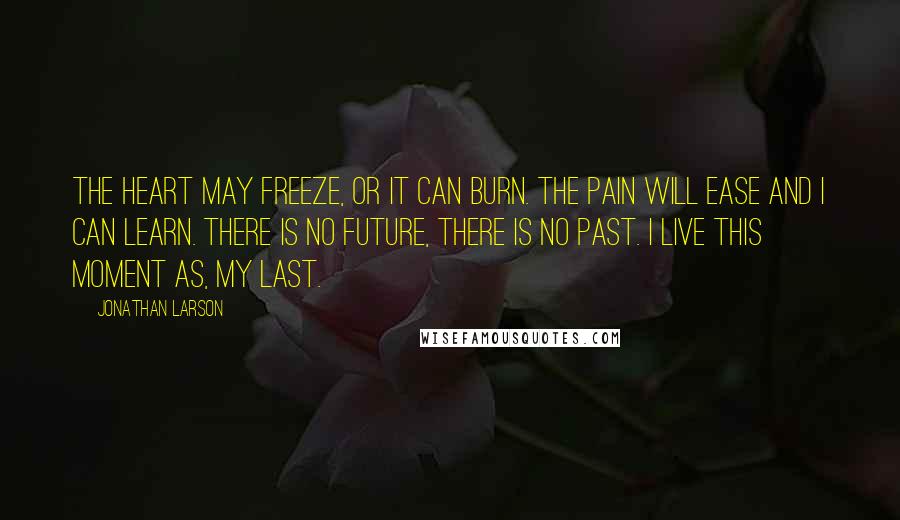 Jonathan Larson Quotes: The heart may freeze, or it can burn. The pain will ease and I can learn. There is no future, there is no past. I live this moment as, my last.