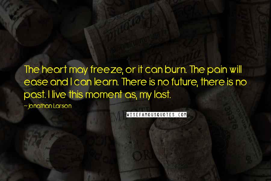 Jonathan Larson Quotes: The heart may freeze, or it can burn. The pain will ease and I can learn. There is no future, there is no past. I live this moment as, my last.
