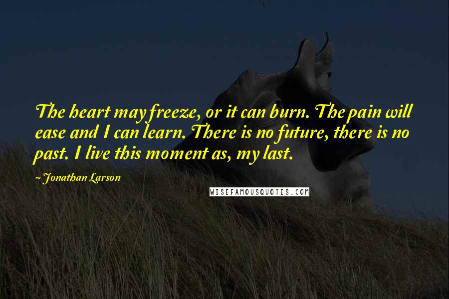 Jonathan Larson Quotes: The heart may freeze, or it can burn. The pain will ease and I can learn. There is no future, there is no past. I live this moment as, my last.