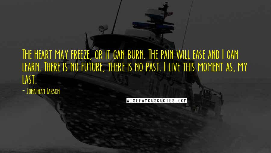 Jonathan Larson Quotes: The heart may freeze, or it can burn. The pain will ease and I can learn. There is no future, there is no past. I live this moment as, my last.