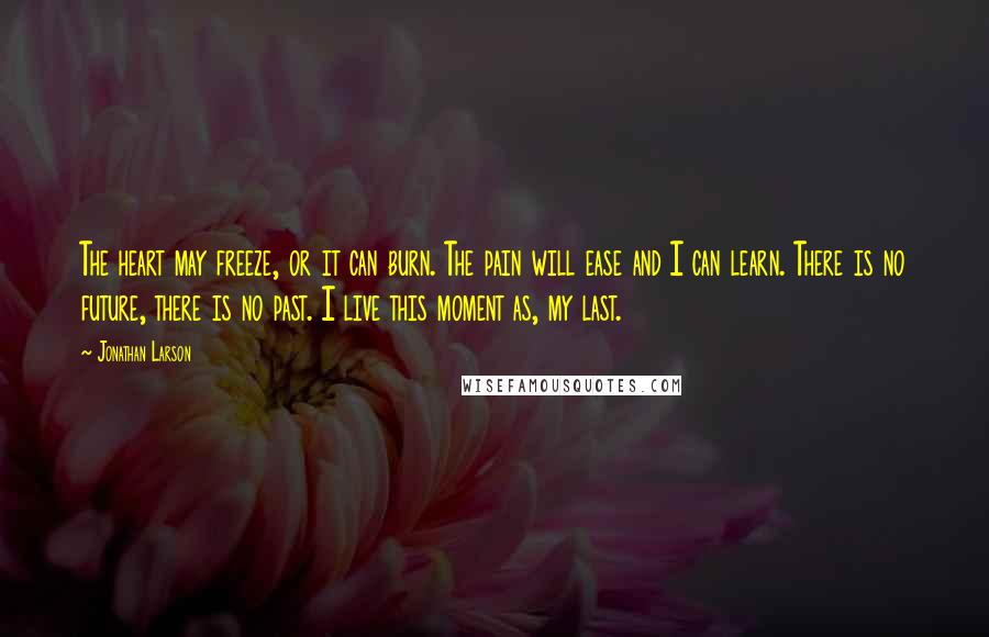 Jonathan Larson Quotes: The heart may freeze, or it can burn. The pain will ease and I can learn. There is no future, there is no past. I live this moment as, my last.