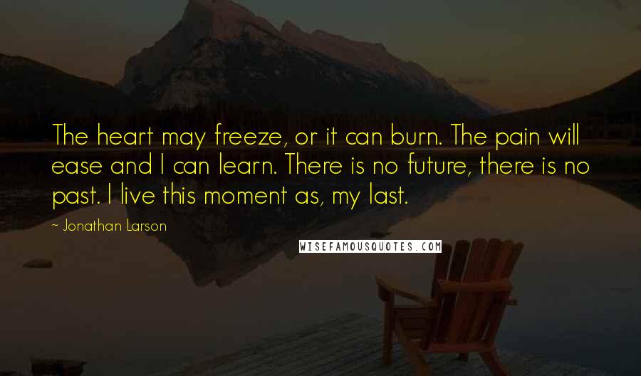 Jonathan Larson Quotes: The heart may freeze, or it can burn. The pain will ease and I can learn. There is no future, there is no past. I live this moment as, my last.