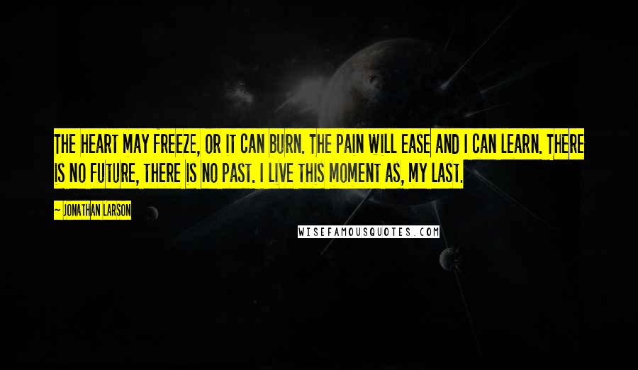 Jonathan Larson Quotes: The heart may freeze, or it can burn. The pain will ease and I can learn. There is no future, there is no past. I live this moment as, my last.