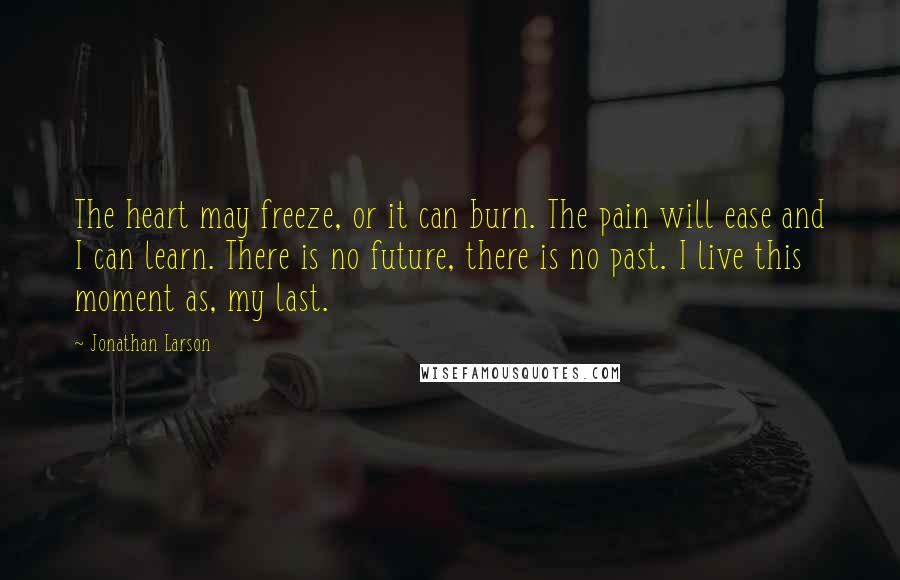 Jonathan Larson Quotes: The heart may freeze, or it can burn. The pain will ease and I can learn. There is no future, there is no past. I live this moment as, my last.