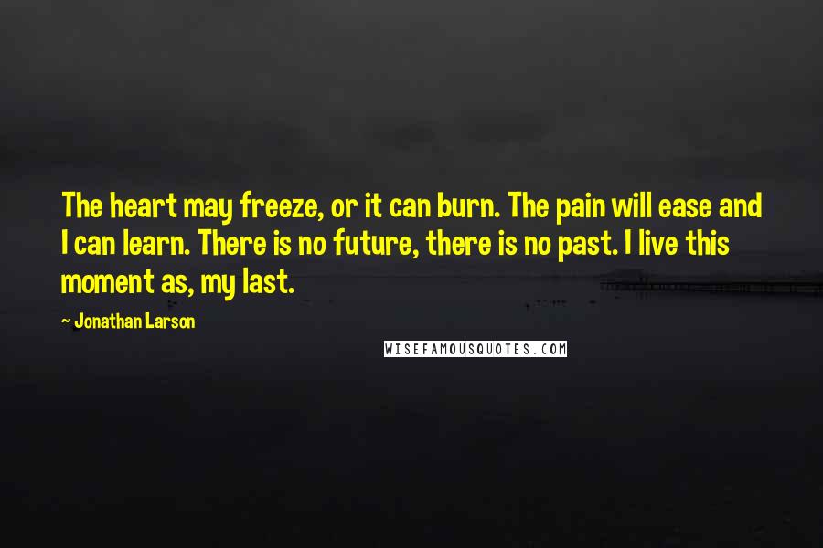 Jonathan Larson Quotes: The heart may freeze, or it can burn. The pain will ease and I can learn. There is no future, there is no past. I live this moment as, my last.