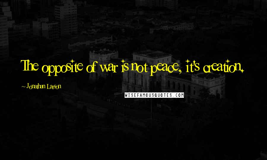 Jonathan Larson Quotes: The opposite of war is not peace, it's creation.