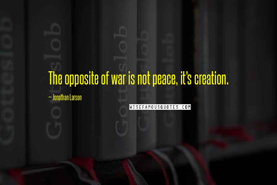 Jonathan Larson Quotes: The opposite of war is not peace, it's creation.