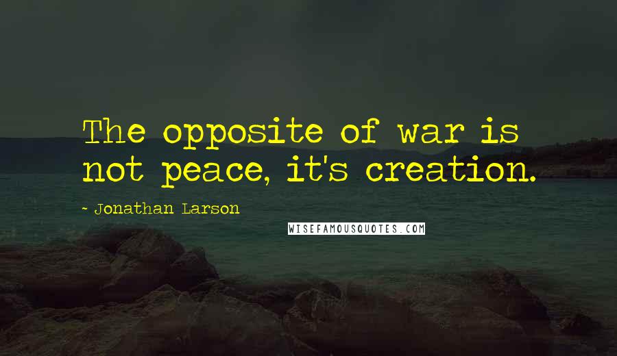 Jonathan Larson Quotes: The opposite of war is not peace, it's creation.