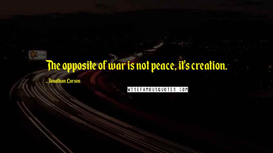 Jonathan Larson Quotes: The opposite of war is not peace, it's creation.
