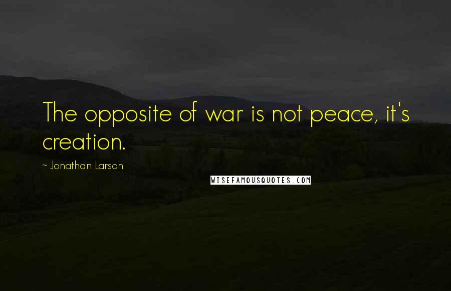 Jonathan Larson Quotes: The opposite of war is not peace, it's creation.