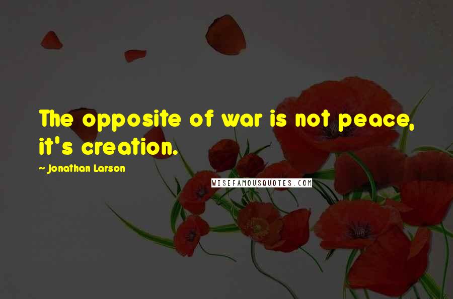 Jonathan Larson Quotes: The opposite of war is not peace, it's creation.