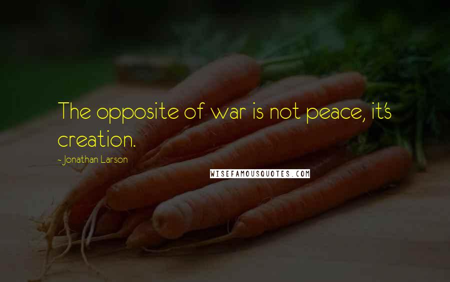 Jonathan Larson Quotes: The opposite of war is not peace, it's creation.