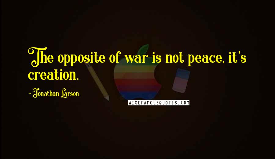 Jonathan Larson Quotes: The opposite of war is not peace, it's creation.