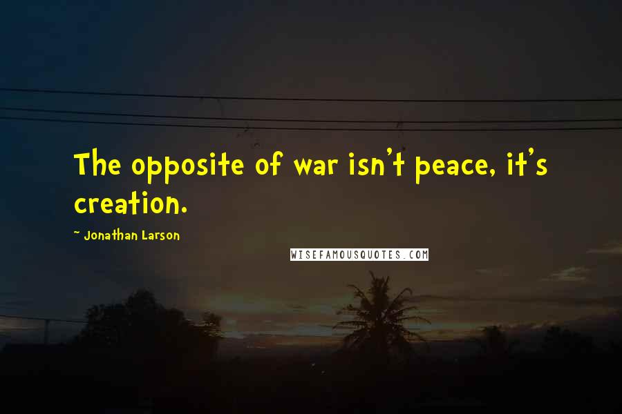 Jonathan Larson Quotes: The opposite of war isn't peace, it's creation.