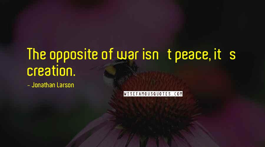 Jonathan Larson Quotes: The opposite of war isn't peace, it's creation.