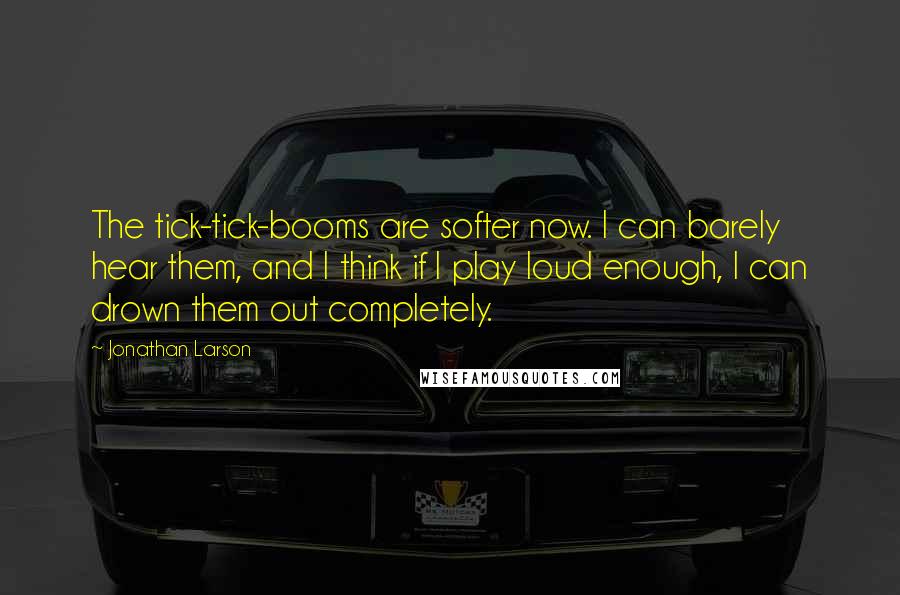 Jonathan Larson Quotes: The tick-tick-booms are softer now. I can barely hear them, and I think if I play loud enough, I can drown them out completely.