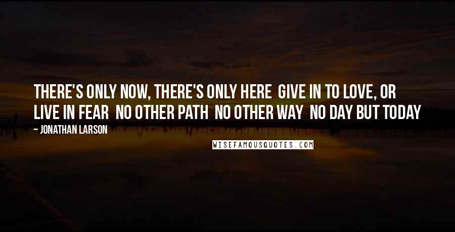 Jonathan Larson Quotes: There's only now, there's only here Give in to love, or live in fear No other path No other way No day but today