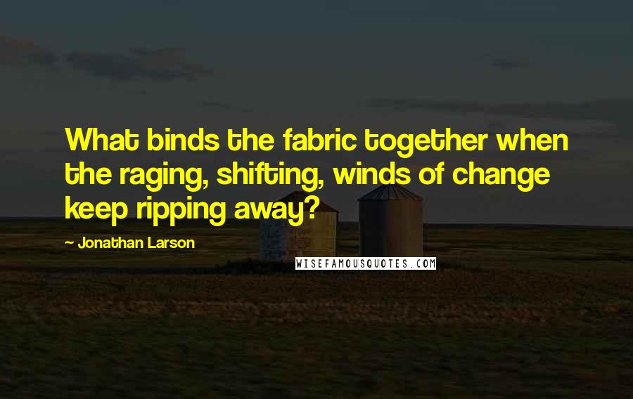 Jonathan Larson Quotes: What binds the fabric together when the raging, shifting, winds of change keep ripping away?