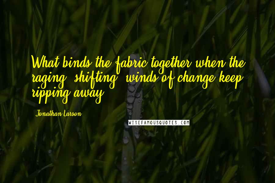 Jonathan Larson Quotes: What binds the fabric together when the raging, shifting, winds of change keep ripping away?