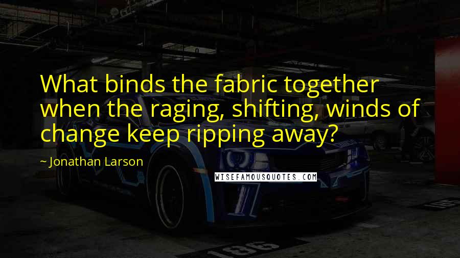 Jonathan Larson Quotes: What binds the fabric together when the raging, shifting, winds of change keep ripping away?