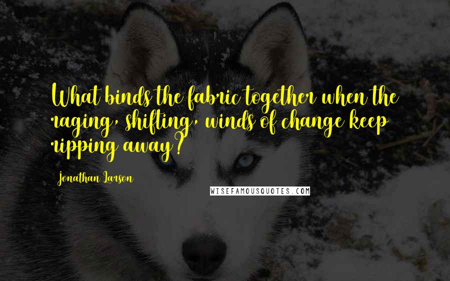 Jonathan Larson Quotes: What binds the fabric together when the raging, shifting, winds of change keep ripping away?