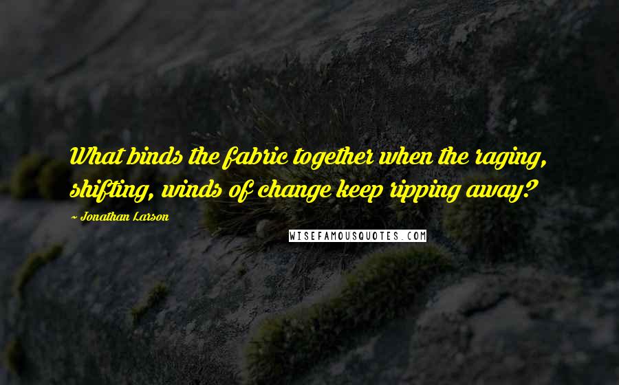 Jonathan Larson Quotes: What binds the fabric together when the raging, shifting, winds of change keep ripping away?