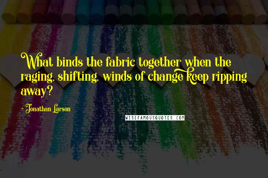 Jonathan Larson Quotes: What binds the fabric together when the raging, shifting, winds of change keep ripping away?