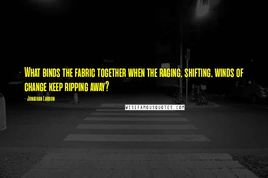 Jonathan Larson Quotes: What binds the fabric together when the raging, shifting, winds of change keep ripping away?