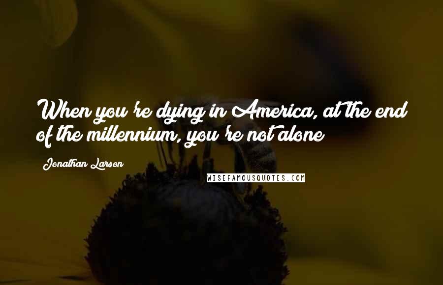 Jonathan Larson Quotes: When you're dying in America, at the end of the millennium, you're not alone