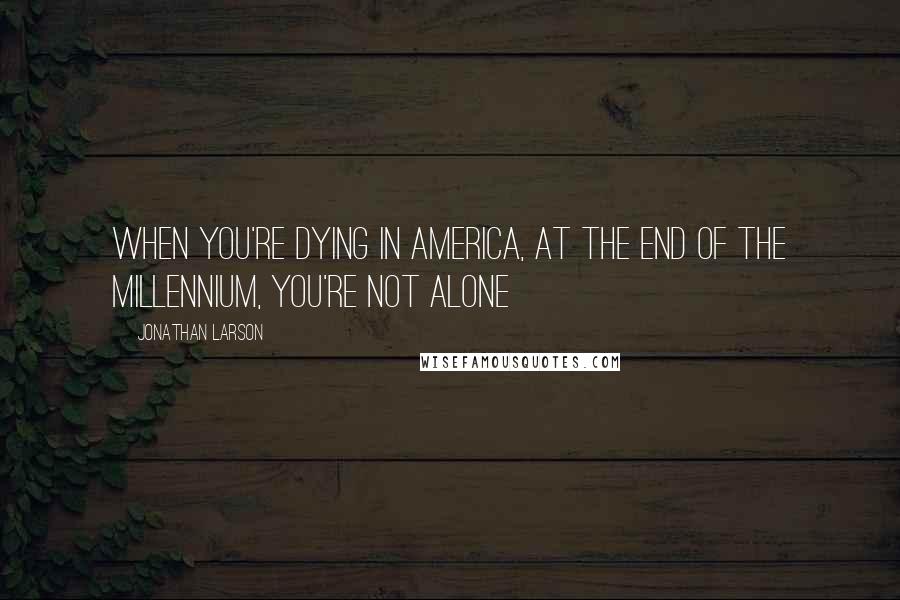 Jonathan Larson Quotes: When you're dying in America, at the end of the millennium, you're not alone
