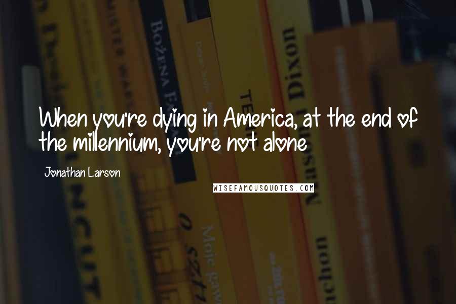 Jonathan Larson Quotes: When you're dying in America, at the end of the millennium, you're not alone