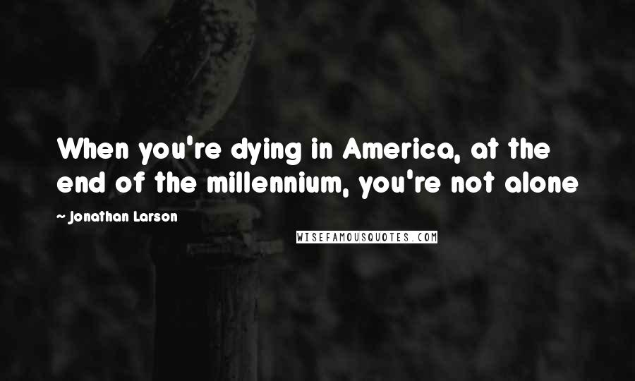 Jonathan Larson Quotes: When you're dying in America, at the end of the millennium, you're not alone