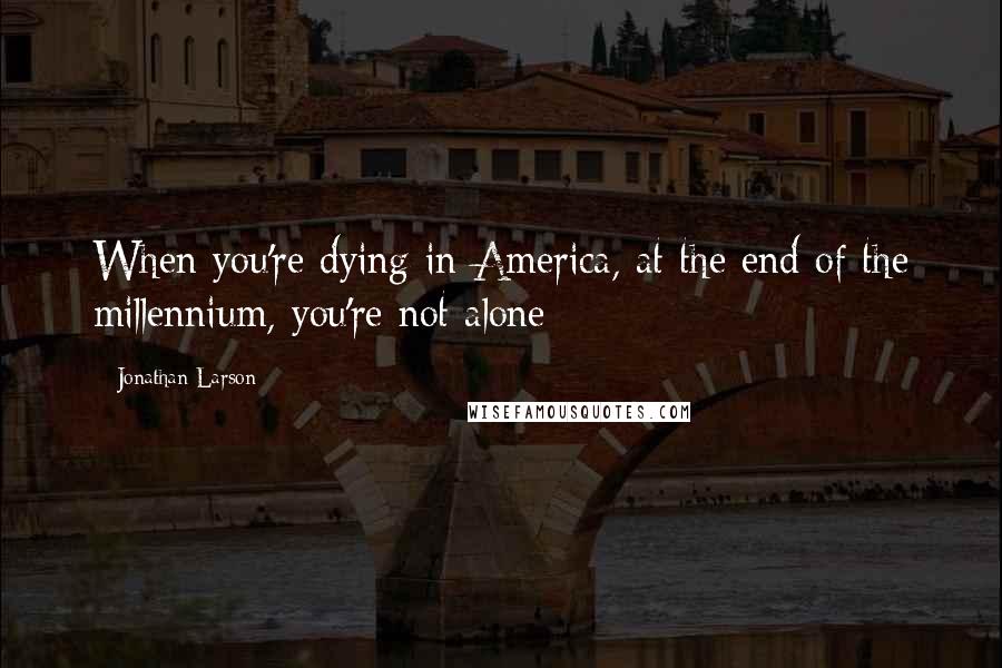 Jonathan Larson Quotes: When you're dying in America, at the end of the millennium, you're not alone