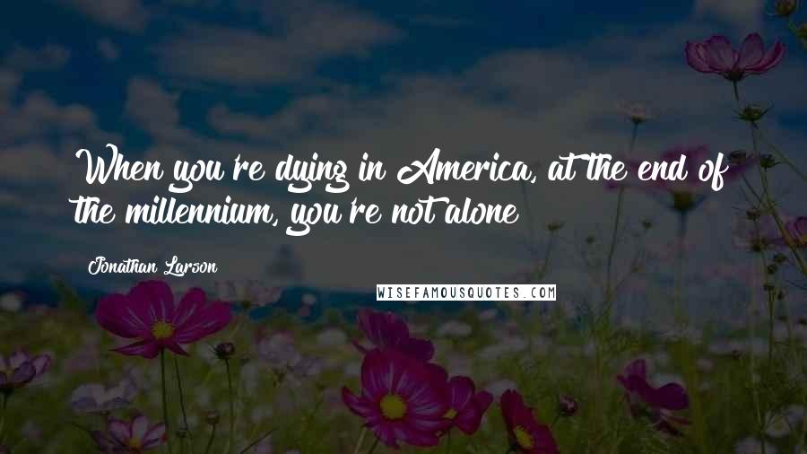 Jonathan Larson Quotes: When you're dying in America, at the end of the millennium, you're not alone