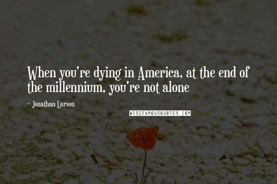 Jonathan Larson Quotes: When you're dying in America, at the end of the millennium, you're not alone