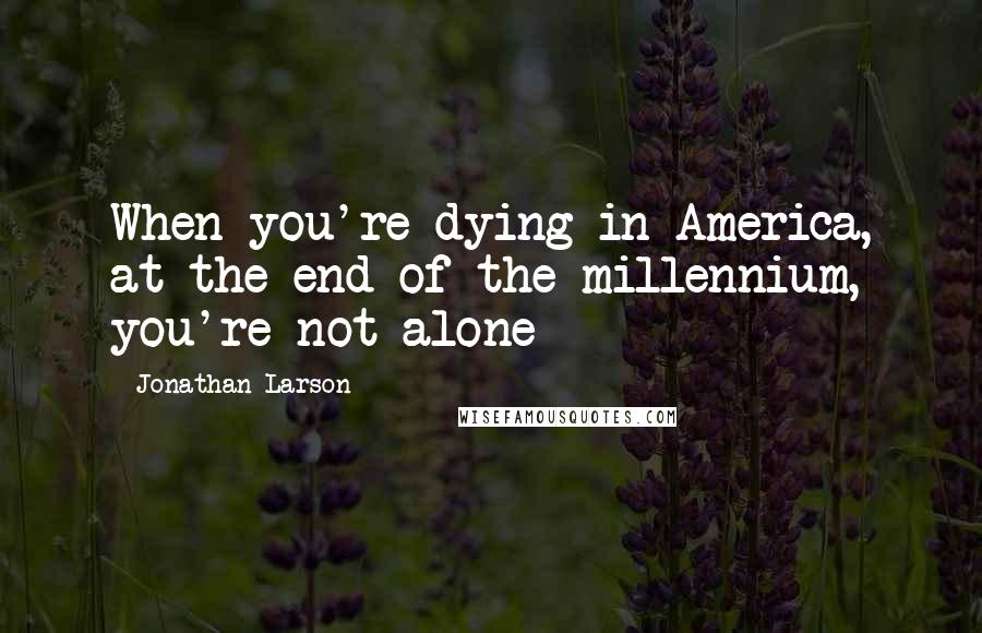 Jonathan Larson Quotes: When you're dying in America, at the end of the millennium, you're not alone