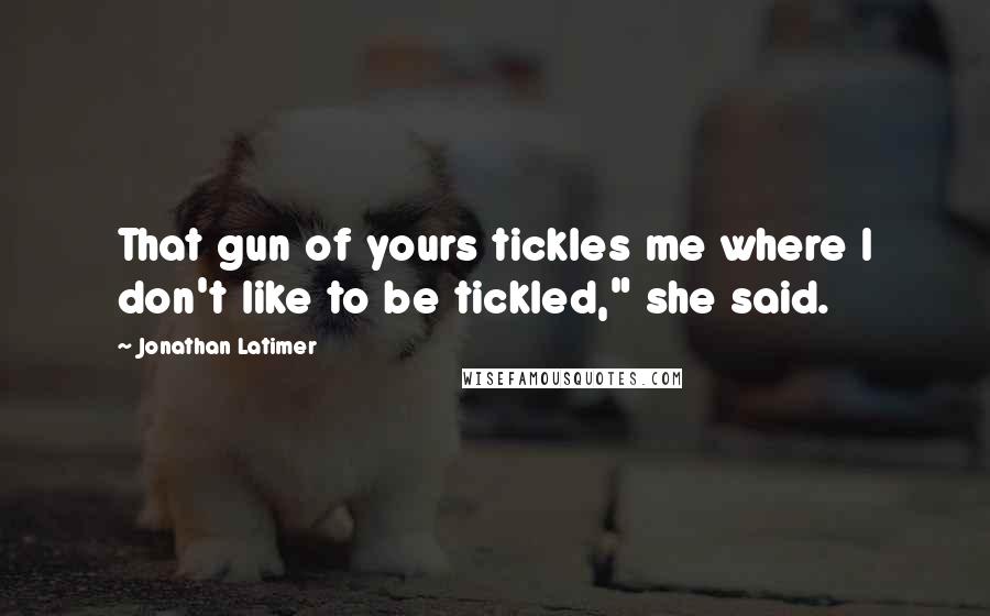 Jonathan Latimer Quotes: That gun of yours tickles me where I don't like to be tickled," she said.