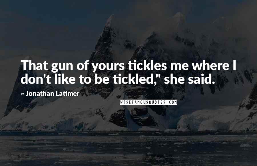 Jonathan Latimer Quotes: That gun of yours tickles me where I don't like to be tickled," she said.