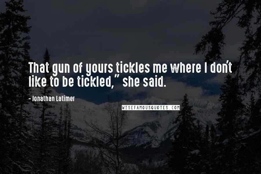 Jonathan Latimer Quotes: That gun of yours tickles me where I don't like to be tickled," she said.