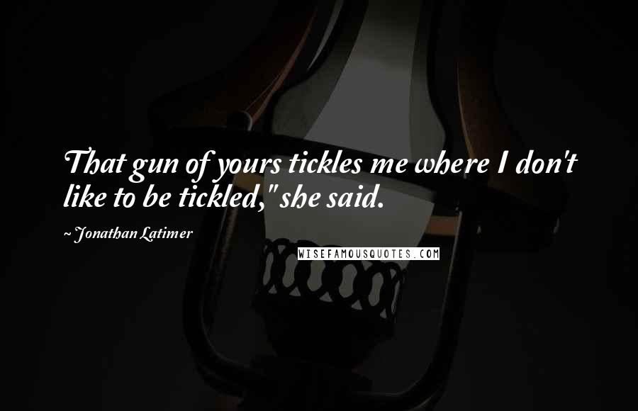 Jonathan Latimer Quotes: That gun of yours tickles me where I don't like to be tickled," she said.