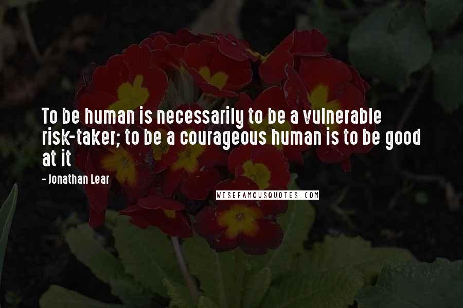 Jonathan Lear Quotes: To be human is necessarily to be a vulnerable risk-taker; to be a courageous human is to be good at it