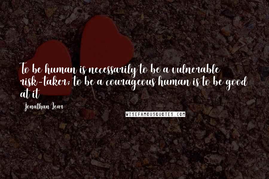 Jonathan Lear Quotes: To be human is necessarily to be a vulnerable risk-taker; to be a courageous human is to be good at it