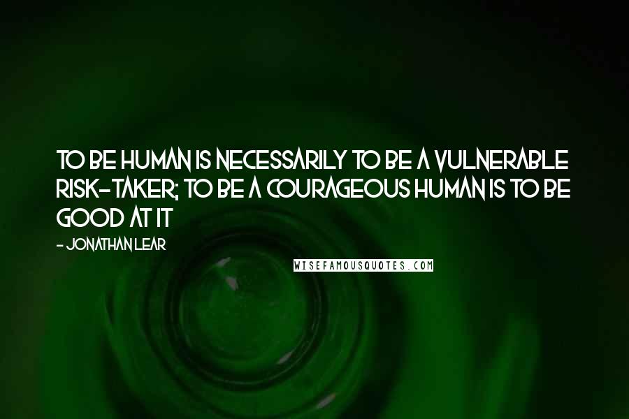 Jonathan Lear Quotes: To be human is necessarily to be a vulnerable risk-taker; to be a courageous human is to be good at it