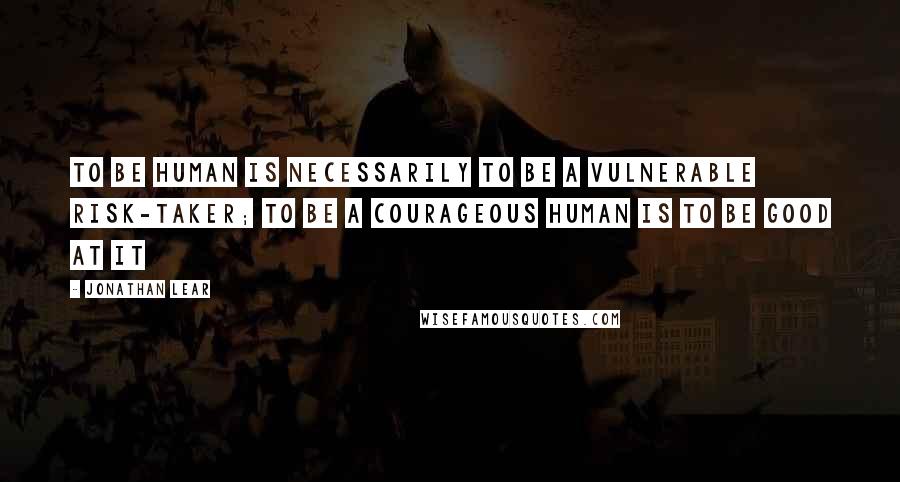 Jonathan Lear Quotes: To be human is necessarily to be a vulnerable risk-taker; to be a courageous human is to be good at it